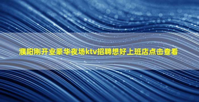 濮阳刚开业豪华夜场ktv招聘想好上班店点击查看